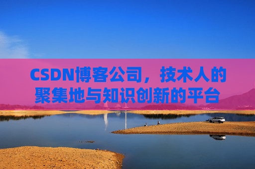 CSDN博客公司，技术人的聚集地与知识创新的平台